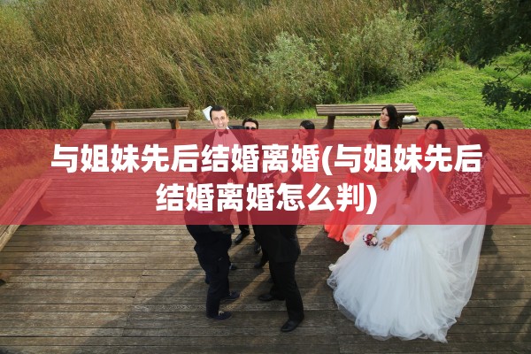 与姐妹先后结婚离婚(与姐妹先后结婚离婚怎么判)