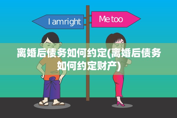 离婚后债务如何约定(离婚后债务如何约定财产)