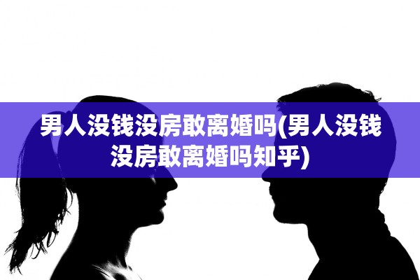 男人没钱没房敢离婚吗(男人没钱没房敢离婚吗知乎)