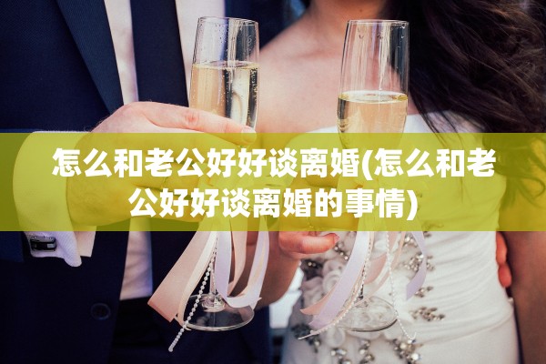 怎么和老公好好谈离婚(怎么和老公好好谈离婚的事情)