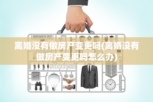 离婚没有做房产变更吗(离婚没有做房产变更吗怎么办)