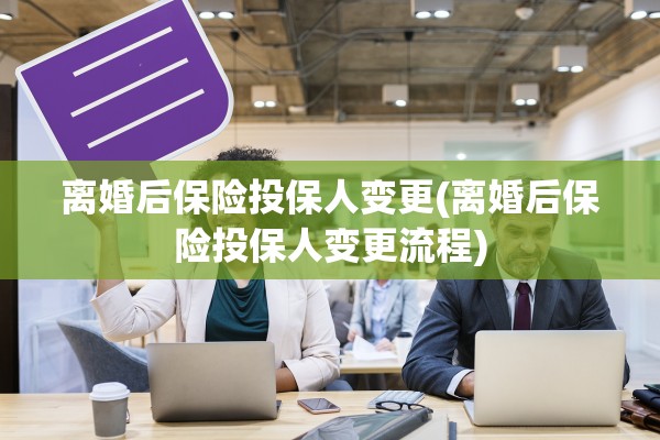 离婚后保险投保人变更(离婚后保险投保人变更流程)