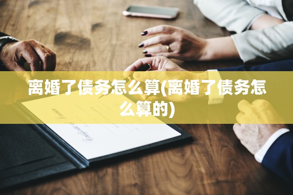 离婚了债务怎么算(离婚了债务怎么算的)