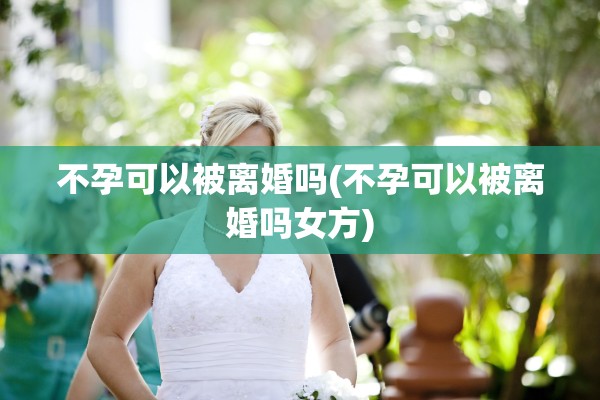 不孕可以被离婚吗(不孕可以被离婚吗女方)
