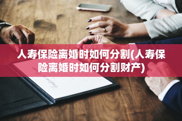 人寿保险离婚时如何分割(人寿保险离婚时如何分割财产)