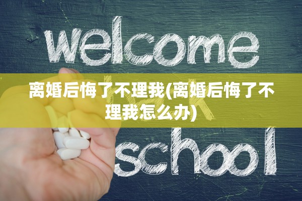 离婚后悔了不理我(离婚后悔了不理我怎么办)