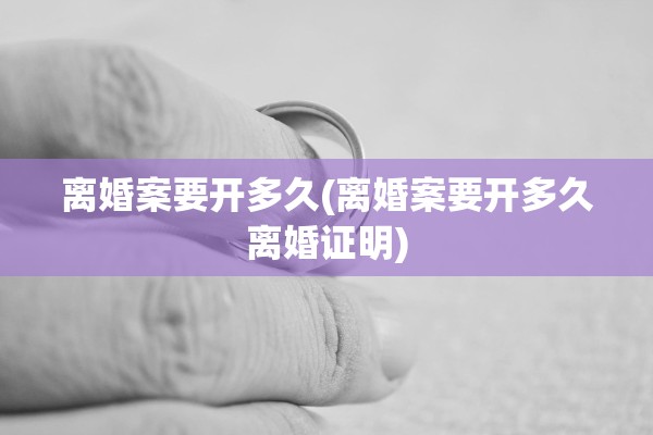 离婚案要开多久(离婚案要开多久离婚证明)