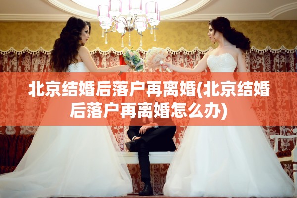 北京结婚后落户再离婚(北京结婚后落户再离婚怎么办)