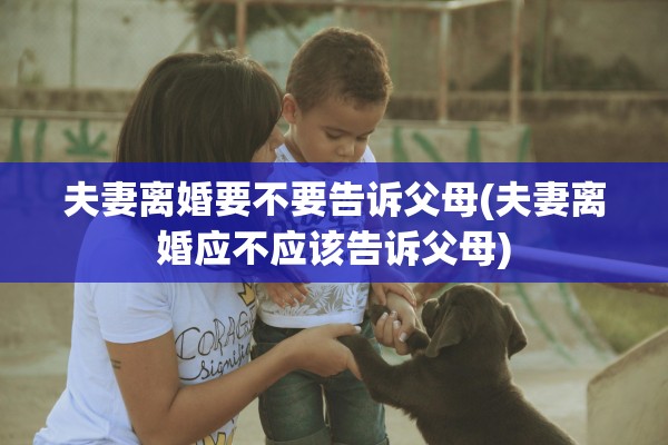 夫妻离婚要不要告诉父母(夫妻离婚应不应该告诉父母)