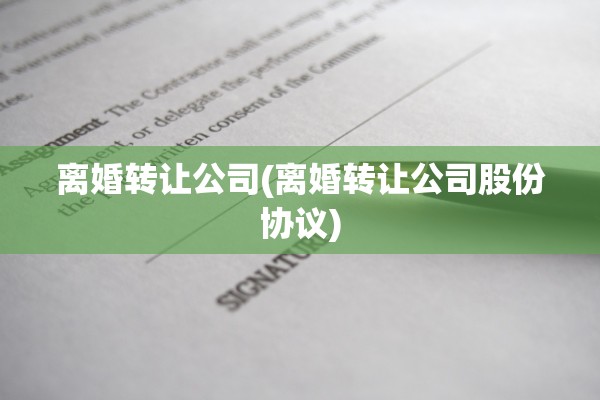 离婚转让公司(离婚转让公司股份协议)