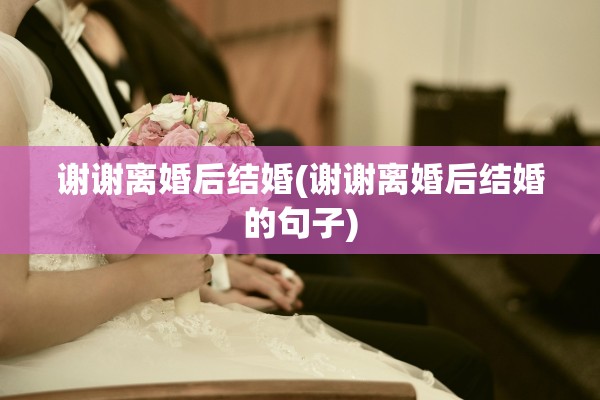 谢谢离婚后结婚(谢谢离婚后结婚的句子)