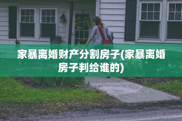家暴离婚财产分割房子(家暴离婚房子判给谁的)