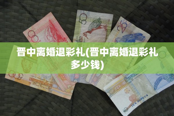 晋中离婚退彩礼(晋中离婚退彩礼多少钱)