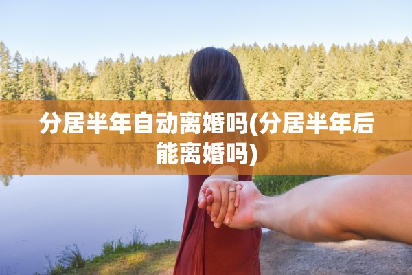 分居半年自动离婚吗(分居半年后能离婚吗)