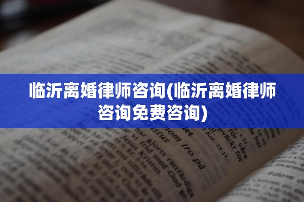 临沂离婚律师咨询(临沂离婚律师咨询免费咨询)