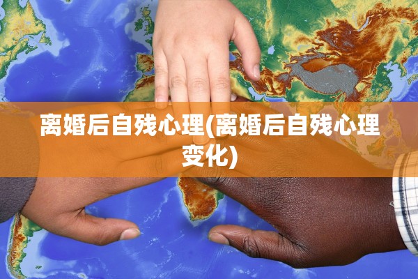 离婚后自残心理(离婚后自残心理变化)