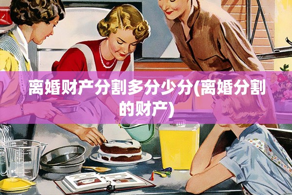 离婚财产分割多分少分(离婚分割的财产)