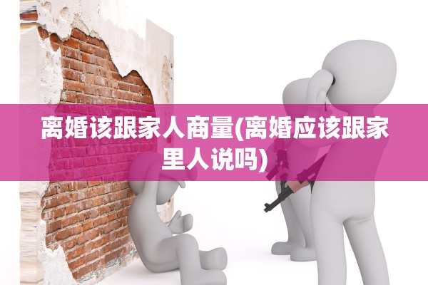 离婚该跟家人商量(离婚应该跟家里人说吗)