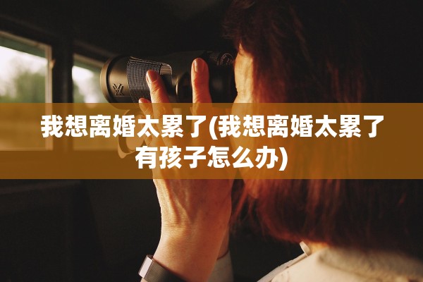 我想离婚太累了(我想离婚太累了有孩子怎么办)