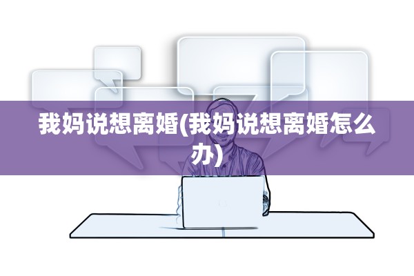我妈说想离婚(我妈说想离婚怎么办)