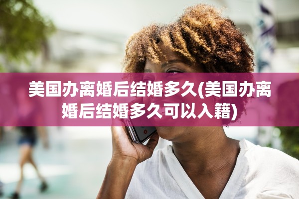 美国办离婚后结婚多久(美国办离婚后结婚多久可以入籍)