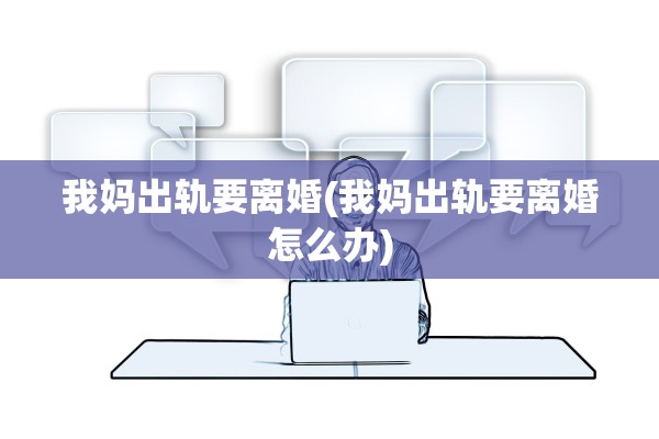 我妈出轨要离婚(我妈出轨要离婚怎么办)