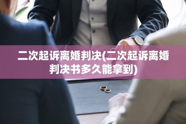 二次起诉离婚判决(二次起诉离婚判决书多久能拿到)