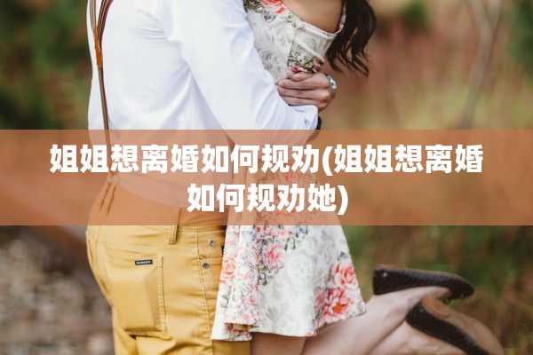 姐姐想离婚如何规劝(姐姐想离婚如何规劝她)