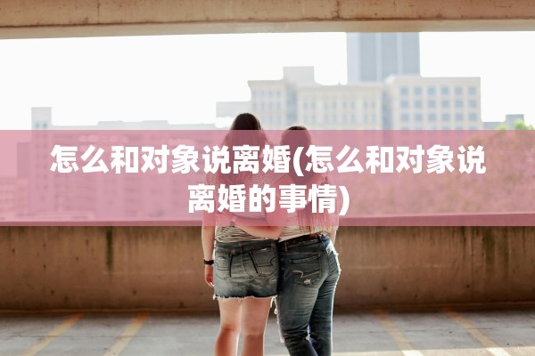 怎么和对象说离婚(怎么和对象说离婚的事情)