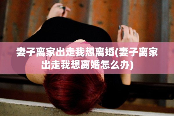 妻子离家出走我想离婚(妻子离家出走我想离婚怎么办)