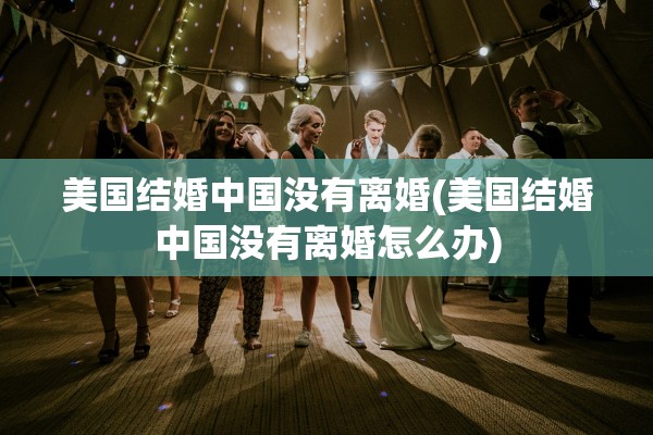 美国结婚中国没有离婚(美国结婚中国没有离婚怎么办)