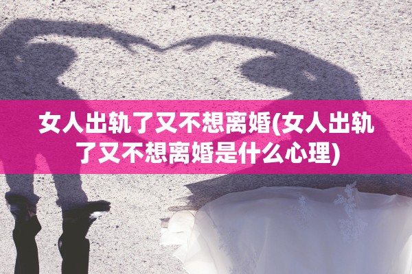 女人出轨了又不想离婚(女人出轨了又不想离婚是什么心理)