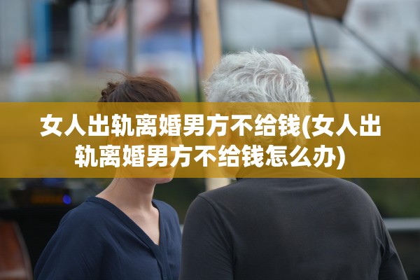 女人出轨离婚男方不给钱(女人出轨离婚男方不给钱怎么办)
