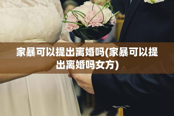 家暴可以提出离婚吗(家暴可以提出离婚吗女方)