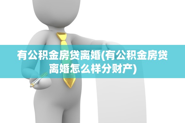 有公积金房贷离婚(有公积金房贷离婚怎么样分财产)