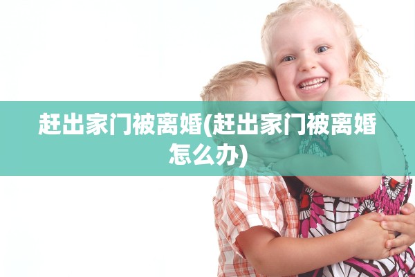赶出家门被离婚(赶出家门被离婚怎么办)