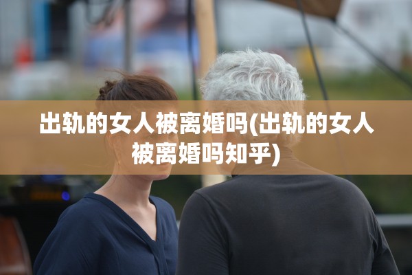 出轨的女人被离婚吗(出轨的女人被离婚吗知乎)