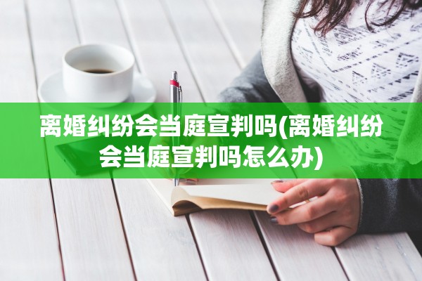 离婚纠纷会当庭宣判吗(离婚纠纷会当庭宣判吗怎么办)