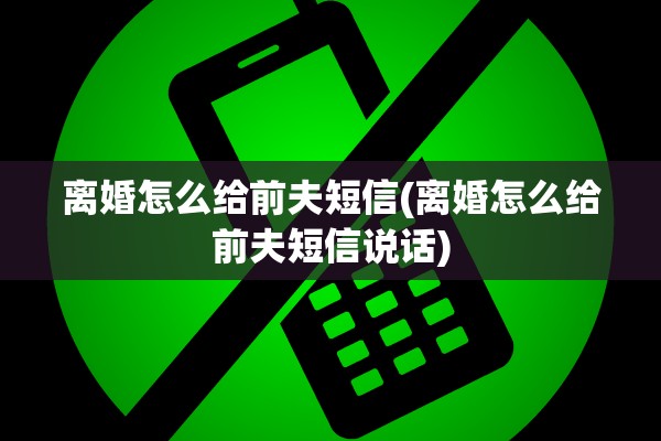 离婚怎么给前夫短信(离婚怎么给前夫短信说话)