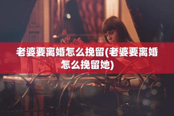 老婆要离婚怎么挽留(老婆要离婚怎么挽留她)
