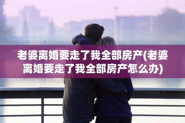 老婆离婚要走了我全部房产(老婆离婚要走了我全部房产怎么办)