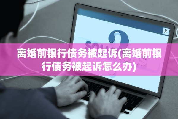 离婚前银行债务被起诉(离婚前银行债务被起诉怎么办)