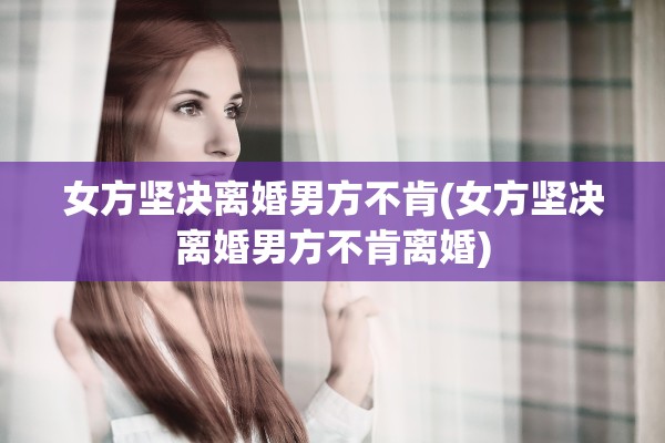 女方坚决离婚男方不肯(女方坚决离婚男方不肯离婚)