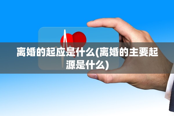 离婚的起应是什么(离婚的主要起源是什么)