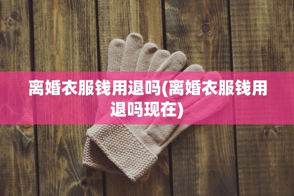 离婚衣服钱用退吗(离婚衣服钱用退吗现在)
