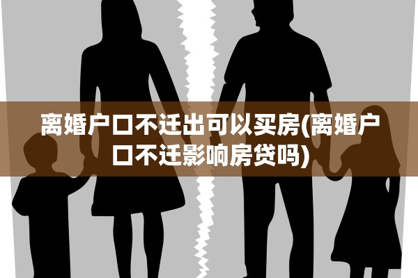 离婚户口不迁出可以买房(离婚户口不迁影响房贷吗)