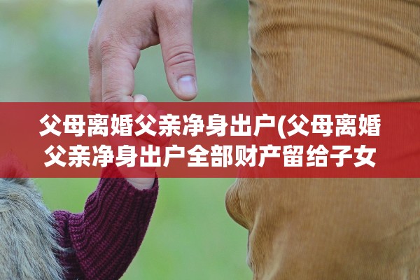 父母离婚父亲净身出户(父母离婚父亲净身出户全部财产留给子女)