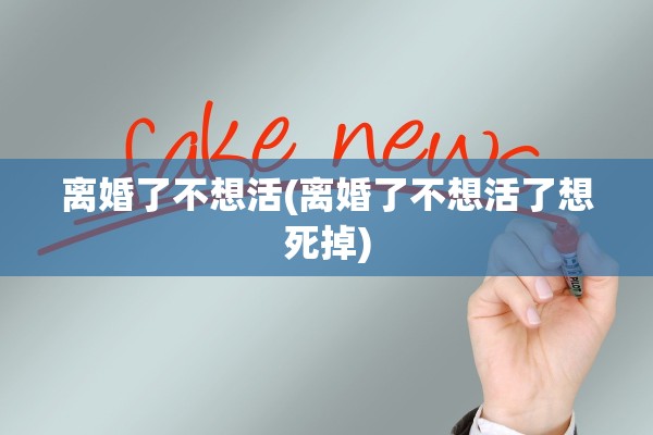 离婚了不想活(离婚了不想活了想死掉)