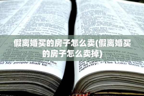 假离婚买的房子怎么卖(假离婚买的房子怎么卖掉)