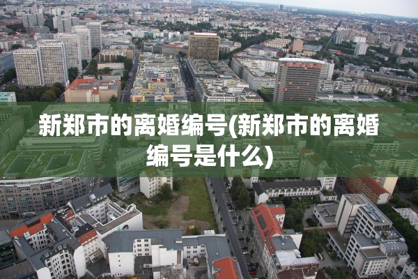 新郑市的离婚编号(新郑市的离婚编号是什么)